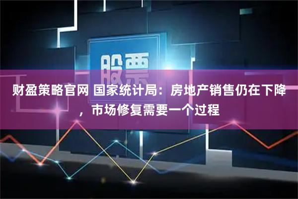 财盈策略官网 国家统计局：房地产销售仍在下降，市场修复需要一个过程
