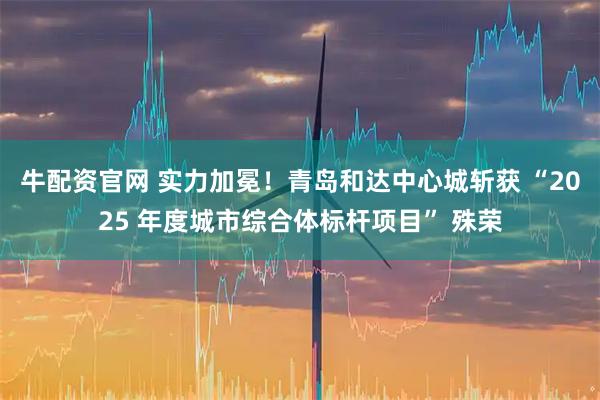 牛配资官网 实力加冕！青岛和达中心城斩获 “2025 年度城市综合体标杆项目” 殊荣