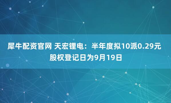 犀牛配资官网 天宏锂电：半年度拟10派0.29元 股权登记日为9月19日