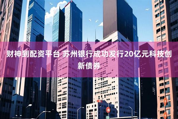 财神到配资平台 苏州银行成功发行20亿元科技创新债券