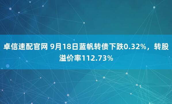 卓信速配官网 9月18日蓝帆转债下跌0.32%，转股溢价率112.73%