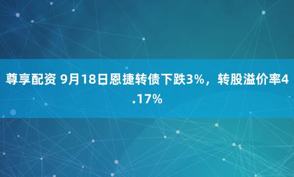 尊享配资 9月18日恩捷转债下跌3%，转股溢价率4.17%