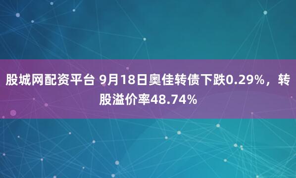 股城网配资平台 9月18日奥佳转债下跌0.29%，转股溢价率48.74%