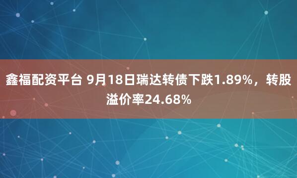 鑫福配资平台 9月18日瑞达转债下跌1.89%，转股溢价率24.68%