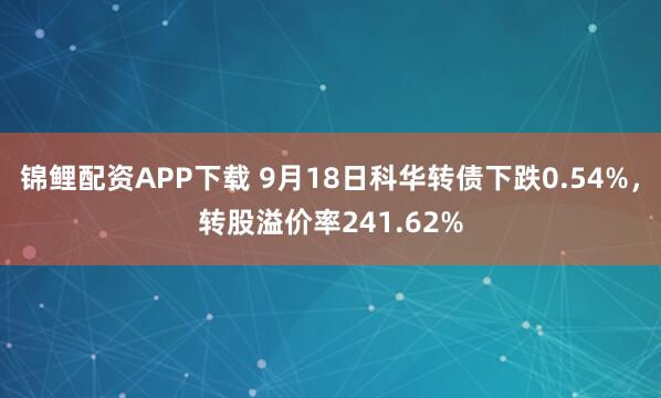 锦鲤配资APP下载 9月18日科华转债下跌0.54%，转股溢价率241.62%