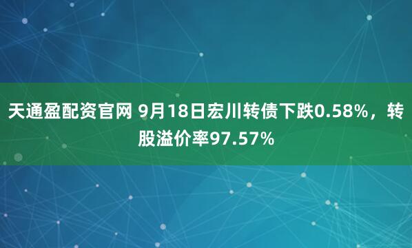 天通盈配资官网 9月18日宏川转债下跌0.58%，转股溢价率97.57%