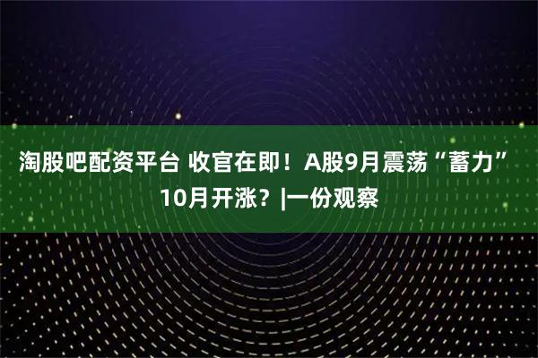 淘股吧配资平台 收官在即！A股9月震荡“蓄力” 10月开涨？|一份观察