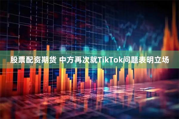 股票配资期货 中方再次就TikTok问题表明立场