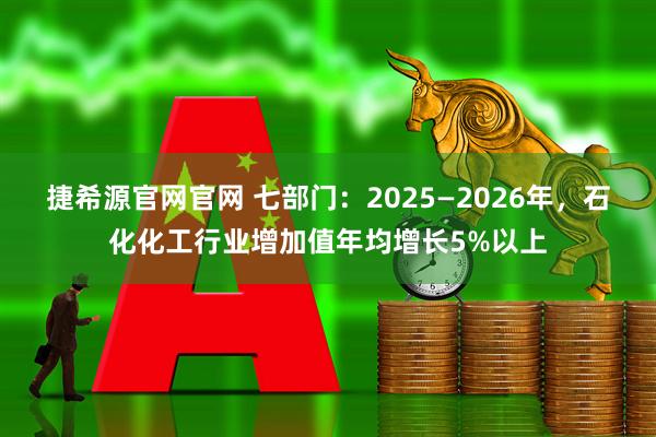 捷希源官网官网 七部门：2025—2026年，石化化工行业增加值年均增长5%以上