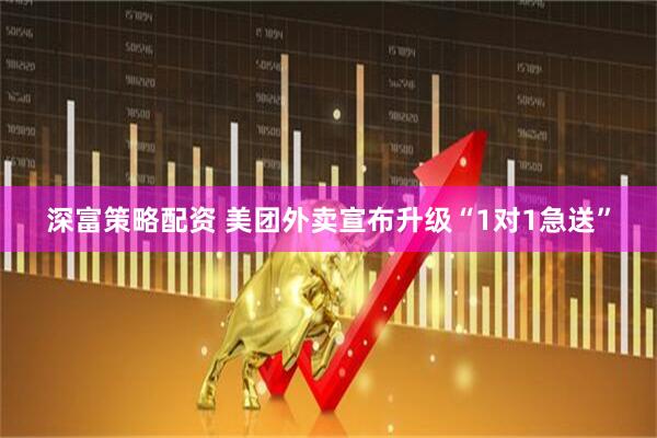 深富策略配资 美团外卖宣布升级“1对1急送”