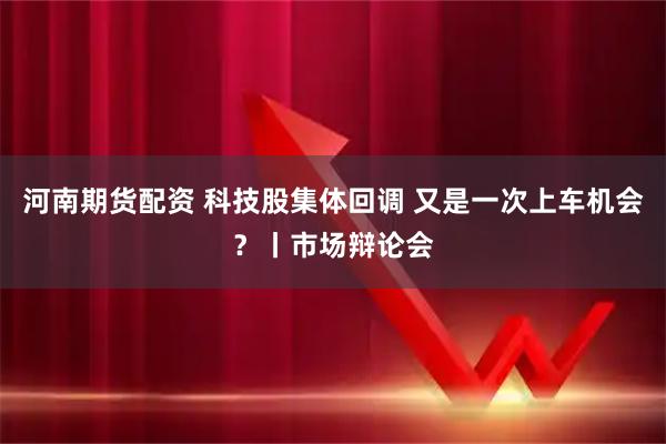 河南期货配资 科技股集体回调 又是一次上车机会？丨市场辩论会