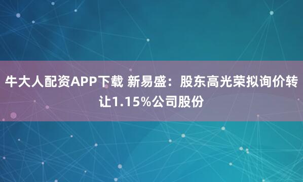 牛大人配资APP下载 新易盛:股东高光荣拟询价转让1.15%公司股份