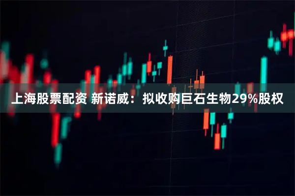 上海股票配资 新诺威：拟收购巨石生物29%股权