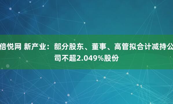倍悦网 新产业：部分股东、董事、高管拟合计减持公司不超2.049%股份