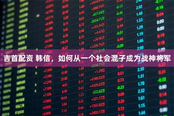 吉首配资 韩信,如何从一个社会混子成为战神将军