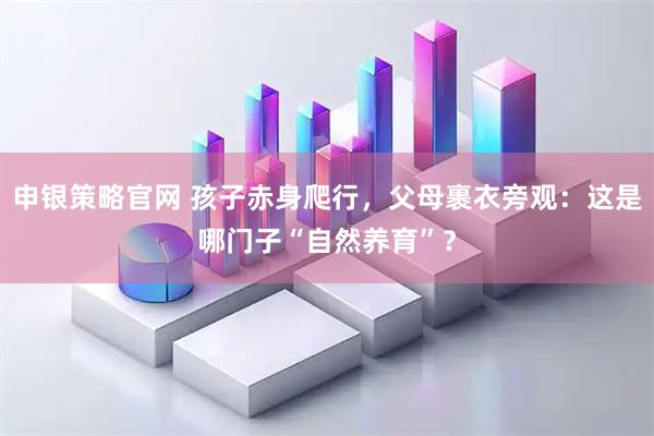 申银策略官网 孩子赤身爬行，父母裹衣旁观：这是哪门子“自然养育”？