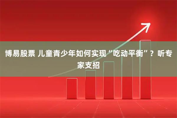 博易股票 儿童青少年如何实现“吃动平衡”？听专家支招