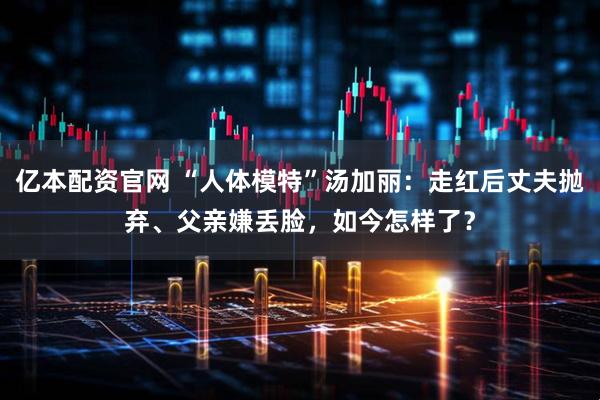 亿本配资官网 “人体模特”汤加丽：走红后丈夫抛弃、父亲嫌丢脸，如今怎样了？