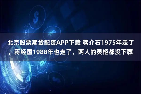 北京股票期货配资APP下载 蒋介石1975年走了，蒋经国1988年也走了，两人的灵柩都没下葬