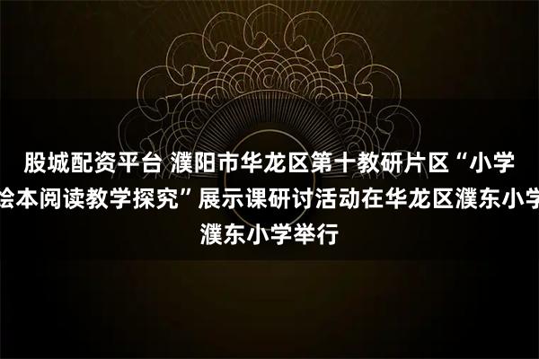 股城配资平台 濮阳市华龙区第十教研片区“小学英语绘本阅读教学探究”展示课研讨活动在华龙区濮东小学举行