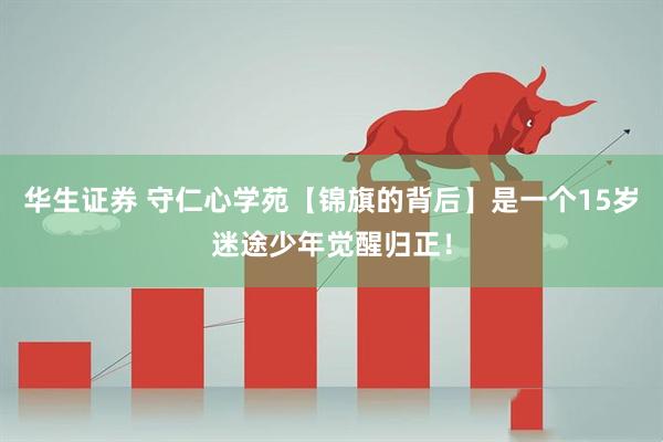 华生证券 守仁心学苑【锦旗的背后】是一个15岁迷途少年觉醒归正！
