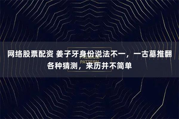 网络股票配资 姜子牙身份说法不一，一古墓推翻各种猜测，来历并不简单