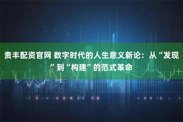 责丰配资官网 数字时代的人生意义新论：从“发现”到“构建”的范式革命