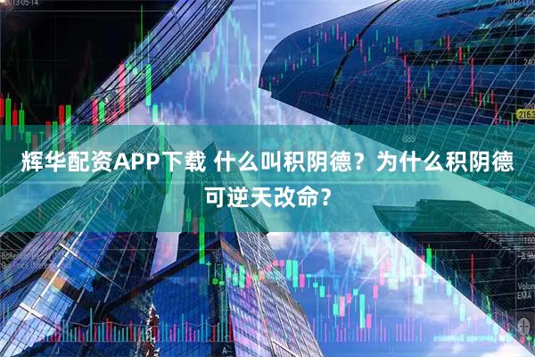 辉华配资APP下载 什么叫积阴德？为什么积阴德可逆天改命？