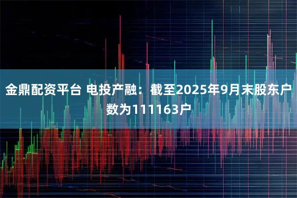 金鼎配资平台 电投产融：截至2025年9月末股东户数为111163户