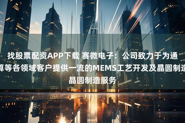 找股票配资APP下载 赛微电子：公司致力于为通信计算等各领域客户提供一流的MEMS工艺开发及晶圆制造服务