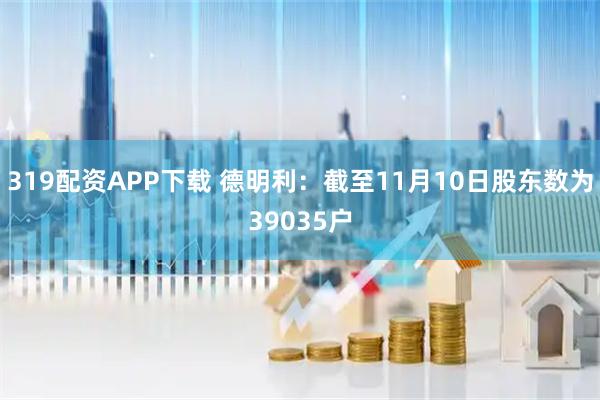 319配资APP下载 德明利：截至11月10日股东数为39035户
