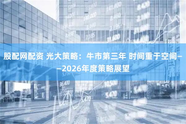 股配网配资 光大策略：牛市第三年 时间重于空间——2026年度策略展望