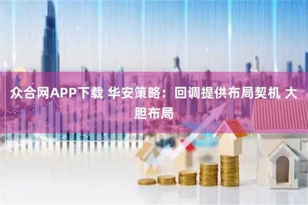 众合网APP下载 华安策略：回调提供布局契机 大胆布局