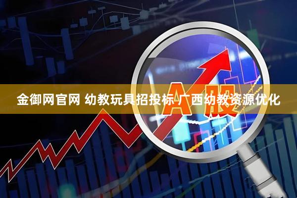 金御网官网 幼教玩具招投标 广西幼教资源优化