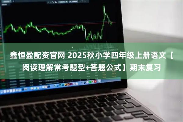 鑫恒盈配资官网 2025秋小学四年级上册语文【阅读理解常考题型+答题公式】期末复习