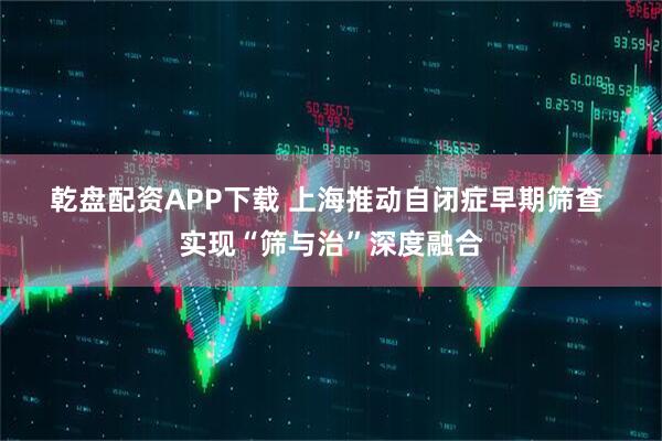 乾盘配资APP下载 上海推动自闭症早期筛查 实现“筛与治”深度融合