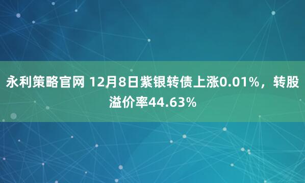 永利策略官网 12月8日紫银转债上涨0.01%，转股溢价率44.63%