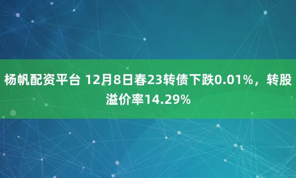 杨帆配资平台 12月8日春23转债下跌0.01%，转股溢价率14.29%