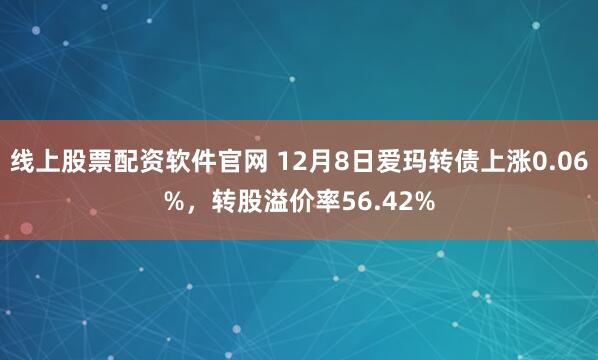 线上股票配资软件官网 12月8日爱玛转债上涨0.06%,转股溢价率56.42%