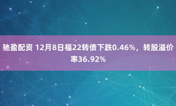 驰盈配资 12月8日福22转债下跌0.46%，转股溢价率36.92%