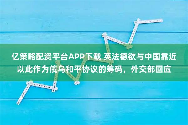 亿策略配资平台APP下载 英法德欲与中国靠近以此作为俄乌和平协议的筹码，外交部回应