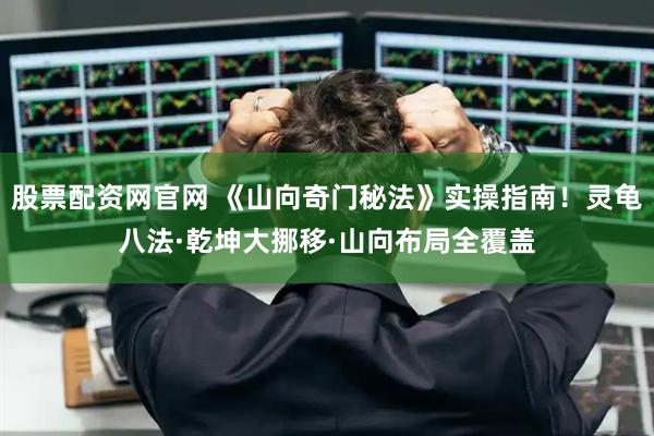股票配资网官网 《山向奇门秘法》实操指南!灵龟八法·乾坤大挪移·山向布局全覆盖