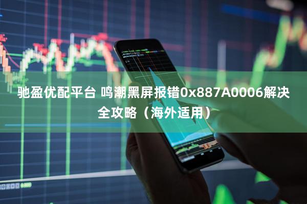 驰盈优配平台 鸣潮黑屏报错0x887A0006解决全攻略(海外适用)