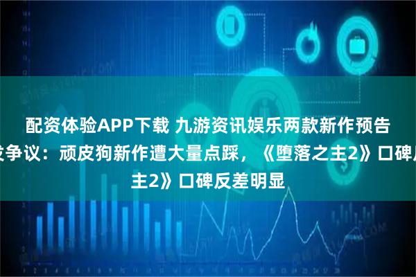 配资体验APP下载 九游资讯娱乐两款新作预告数据引发争议：顽皮狗新作遭大量点踩，《堕落之主2》口碑反差明显