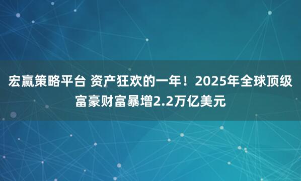 宏赢策略平台 资产狂欢的一年!2025年全球顶级富豪财富暴增2.2万亿美元