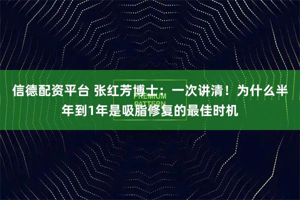 信德配资平台 张红芳博士：一次讲清！为什么半年到1年是吸脂修复的最佳时机