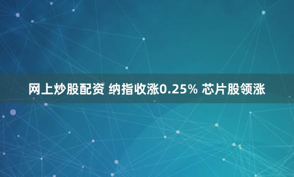 网上炒股配资 纳指收涨0.25% 芯片股领涨