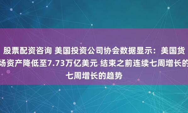 股票配资咨询 美国投资公司协会数据显示：美国货币市场资产降低至7.73万亿美元 结束之前连续七周增长的趋势