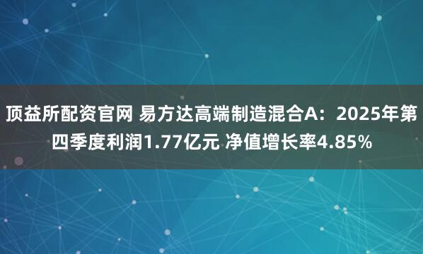 顶益所配资官网 易方达高端制造混合A：2025年第四季度利润1.77亿元 净值增长率4.85%