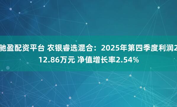 驰盈配资平台 农银睿选混合：2025年第四季度利润212.86万元 净值增长率2.54%